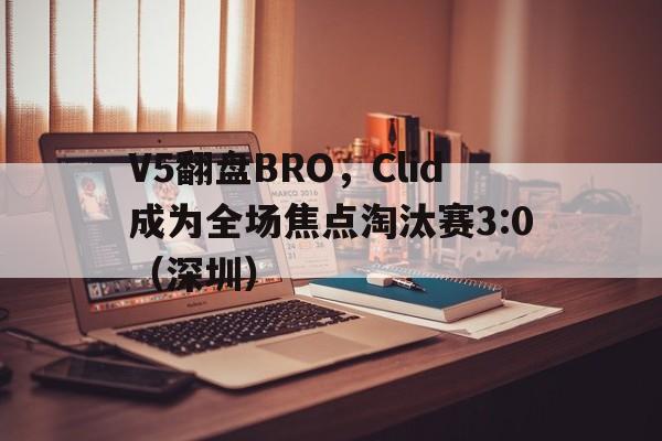 华体会体育-V5翻盘BRO，Clid成为全场焦点淘汰赛3:0（深圳）